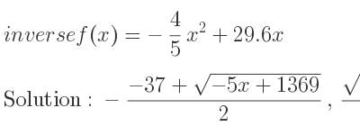 The inverse of f(x)=-4/5 x^2+29.6x is -(-37+sqrt(-5x+1369))/2 ,(sqrt(-5x+1369)+37)/2